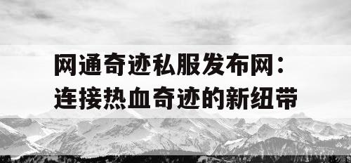 网通奇迹私服发布网:连接热血奇迹的新纽带 网通奇迹私服发布网:连接热血奇迹的新纽带