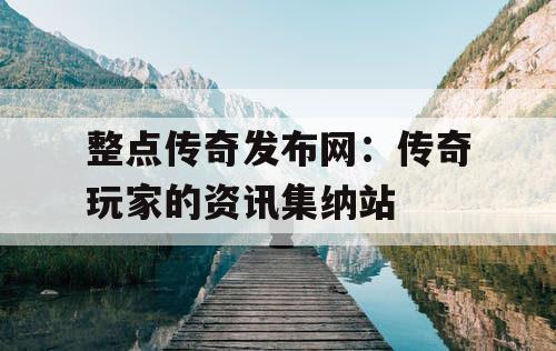 整点传奇发布网:传奇玩家的资讯集纳站 整点传奇发布网:传奇玩家的资讯集纳站