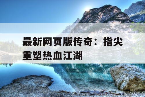 最新网页版传奇：指尖重塑热血江湖