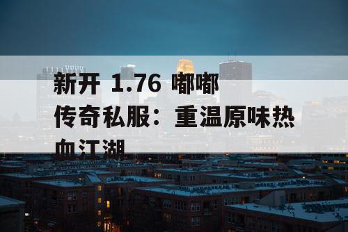 新开 1.76 嘟嘟传奇私服:重温原味热血江湖 新开 1.76 嘟嘟传奇私服:重温原味热血江湖