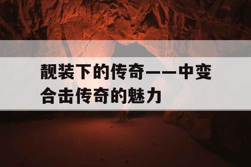 靓装下的传奇——中变合击传奇的魅力