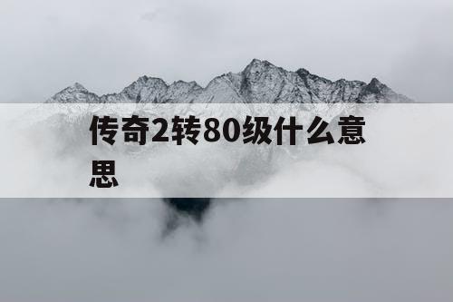 传奇2转80级什么意思 传奇2转80级什么意思