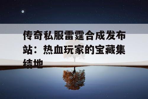 传奇私服雷霆合成发布站：热血玩家的宝藏集结地