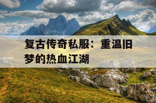 复古传奇私服:重温旧梦的热血江湖 复古传奇私服:重温旧梦的热血江湖