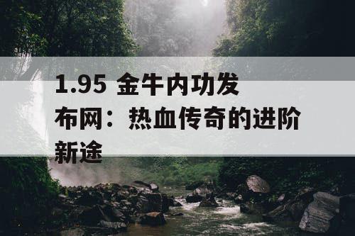 1.95 金牛内功发布网:热血传奇的进阶新途 1.95 金牛内功发布网:热血传奇的进阶新途