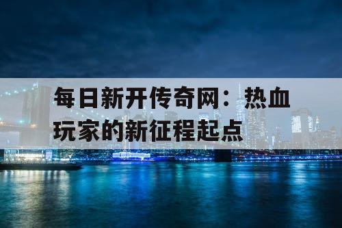 每日新开传奇网:热血玩家的新征程起点 每日新开传奇网:热血玩家的新征程起点
