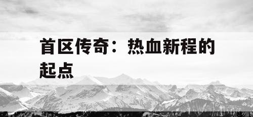 首区传奇:热血新程的起点 首区传奇:热血新程的起点
