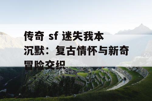 传奇 sf 迷失我本沉默:复古情怀与新奇冒险交织 传奇 sf 迷失我本沉默:复古情怀与新奇冒险交织
