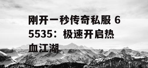 刚开一秒传奇私服 65535:极速开启热血江湖 刚开一秒传奇私服 65535:极速开启热血江湖