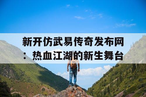 新开仿武易传奇发布网:热血江湖的新生舞台 新开仿武易传奇发布网:热血江湖的新生舞台