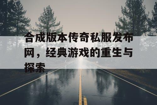 合成版本传奇私服发布网,经典游戏的重生与探索 合成版本传奇私服发布网,经典游戏的重生与探索