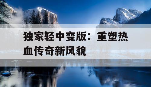 独家轻中变版:重塑热血传奇新风貌 独家轻中变版:重塑热血传奇新风貌
