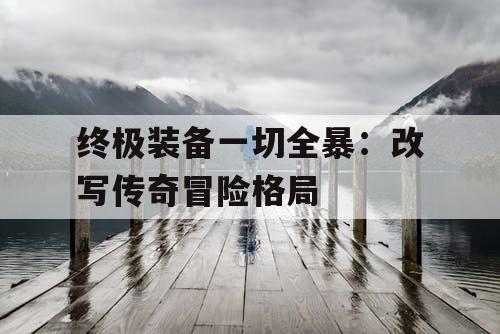 终极装备一切全暴:改写传奇冒险格局 终极装备一切全暴:改写传奇冒险格局