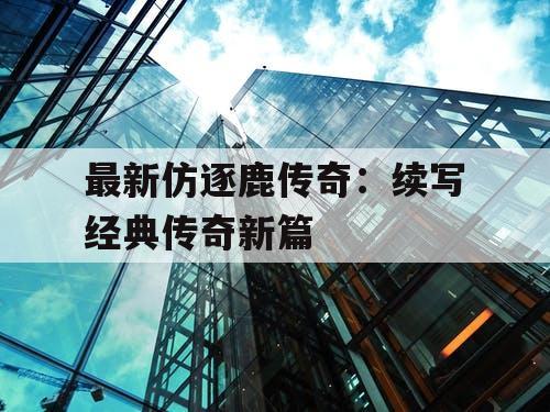 最新仿逐鹿传奇:续写经典传奇新篇 最新仿逐鹿传奇:续写经典传奇新篇