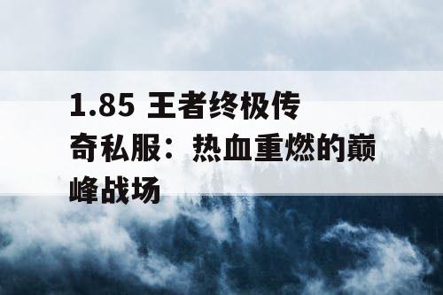1.85 王者终极传奇私服:热血重燃的巅峰战场 1.85 王者终极传奇私服:热血重燃的巅峰战场