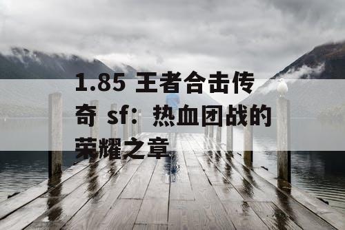 1.85 王者合击传奇 sf:热血团战的荣耀之章 1.85 王者合击传奇 sf:热血团战的荣耀之章