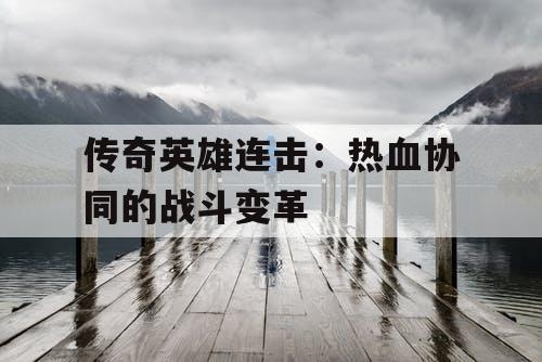 传奇英雄连击:热血协同的战斗变革 传奇英雄连击:热血协同的战斗变革