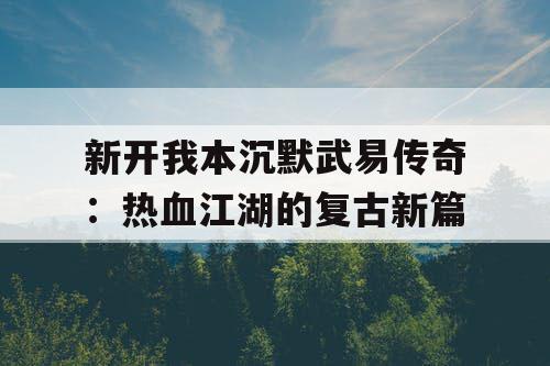 新开我本沉默武易传奇:热血江湖的复古新篇 新开我本沉默武易传奇:热血江湖的复古新篇