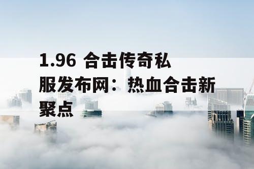 1.96 合击传奇私服发布网：热血合击新聚点