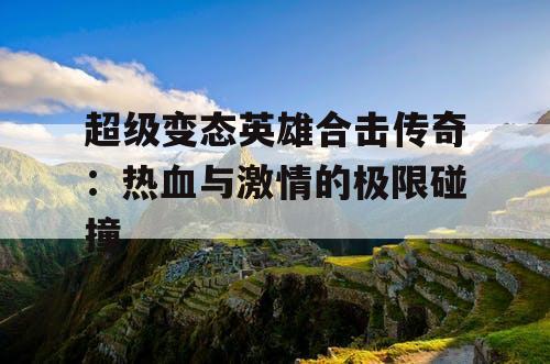 超级变态英雄合击传奇：热血与激情的极限碰撞