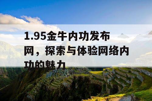1.95金牛内功发布网,探索与体验网络内功的魅力 1.95金牛内功发布网,探索与体验网络内功的魅力