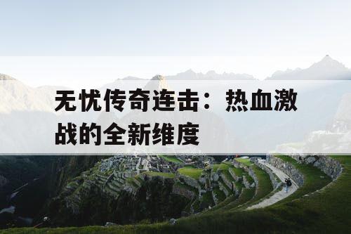 无忧传奇连击:热血激战的全新维度 无忧传奇连击:热血激战的全新维度