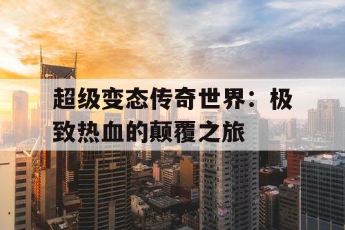 超级变态传奇世界:极致热血的颠覆之旅 超级变态传奇世界:极致热血的颠覆之旅