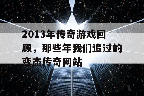 2013年传奇游戏回顾,那些年我们追过的变态传奇网站 2013年传奇游戏回顾,那些年我们追过的变态传奇网站