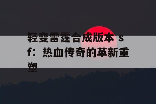 轻变雷霆合成版本 sf:热血传奇的革新重塑 轻变雷霆合成版本 sf:热血传奇的革新重塑