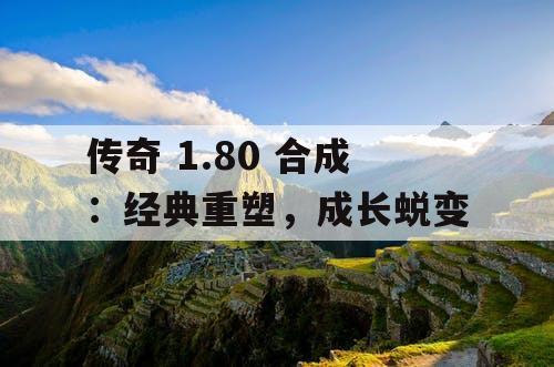 传奇 1.80 合成:经典重塑,成长蜕变 传奇 1.80 合成:经典重塑,成长蜕变