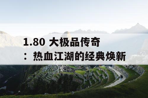 1.80 大极品传奇:热血江湖的经典焕新 1.80 大极品传奇:热血江湖的经典焕新