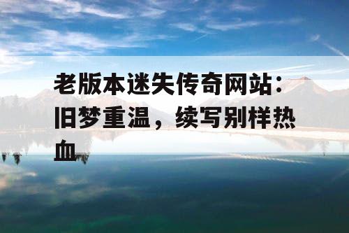 老版本迷失传奇网站:旧梦重温,续写别样热血 老版本迷失传奇网站:旧梦重温,续写别样热血