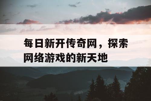每日新开传奇网,探索网络游戏的新天地 每日新开传奇网,探索网络游戏的新天地