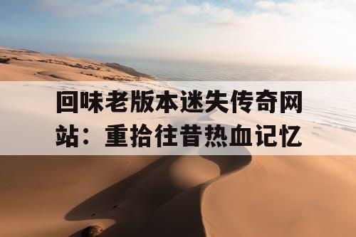 回味老版本迷失传奇网站:重拾往昔热血记忆 回味老版本迷失传奇网站:重拾往昔热血记忆