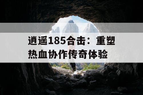 逍遥185合击:重塑热血协作传奇体验 逍遥185合击:重塑热血协作传奇体验