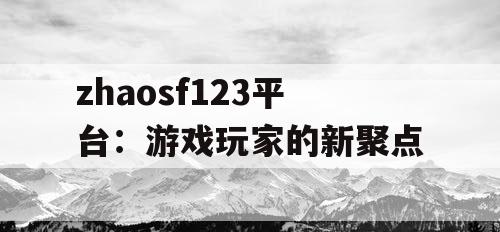zhaosf123平台:游戏玩家的新聚点 zhaosf123平台:游戏玩家的新聚点