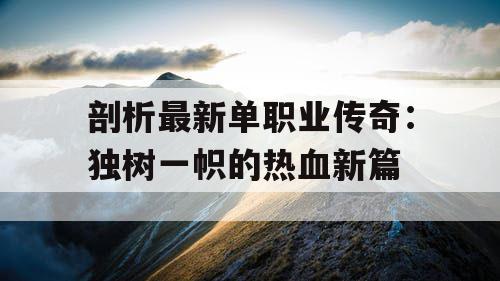 剖析最新单职业传奇:独树一帜的热血新篇 剖析最新单职业传奇:独树一帜的热血新篇