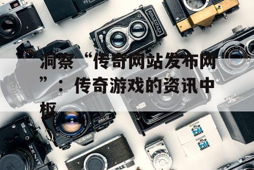 洞察“传奇网站发布网”:传奇游戏的资讯中枢 洞察“传奇网站发布网”:传奇游戏的资讯中枢