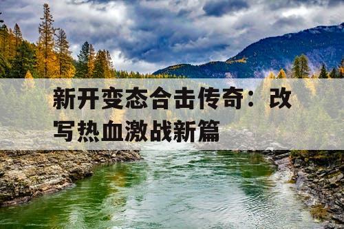 新开变态合击传奇:改写热血激战新篇 新开变态合击传奇:改写热血激战新篇