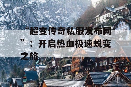 “超变传奇私服发布网”:开启热血极速蜕变之旅 “超变传奇私服发布网”:开启热血极速蜕变之旅