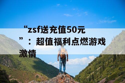 “zsf送充值50元”:超值福利点燃游戏激情 “zsf送充值50元”:超值福利点燃游戏激情