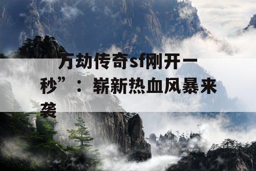 “万劫传奇sf刚开一秒”：崭新热血风暴来袭