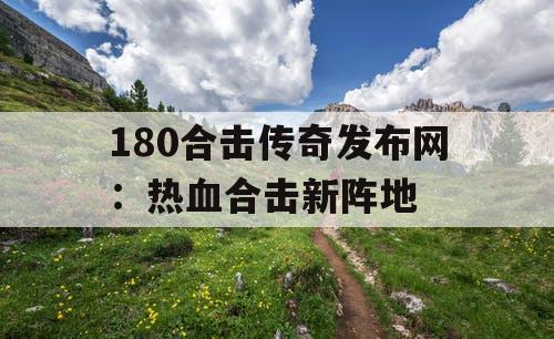 180合击传奇发布网:热血合击新阵地 180合击传奇发布网:热血合击新阵地