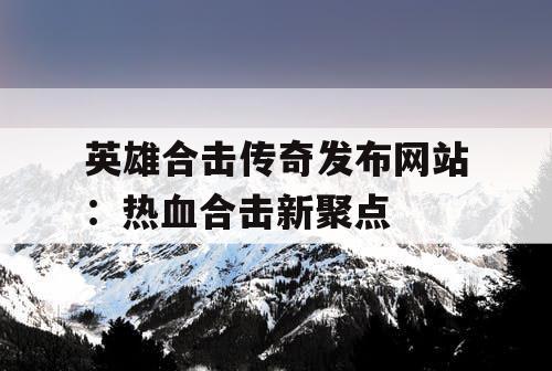 英雄合击传奇发布网站:热血合击新聚点 英雄合击传奇发布网站:热血合击新聚点