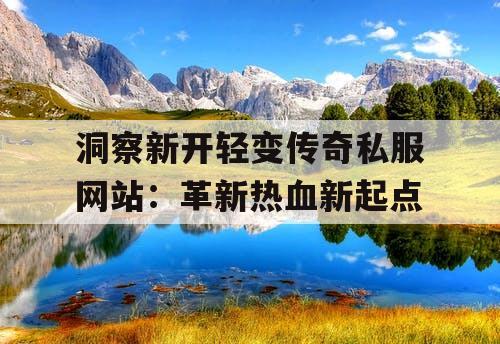 洞察新开轻变传奇私服网站:革新热血新起点 洞察新开轻变传奇私服网站:革新热血新起点