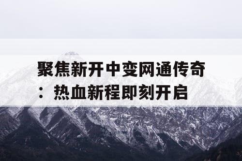 聚焦新开中变网通传奇：热血新程即刻开启