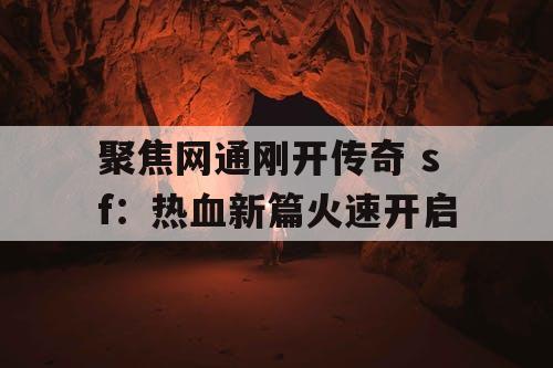 聚焦网通刚开传奇 sf:热血新篇火速开启 聚焦网通刚开传奇 sf:热血新篇火速开启