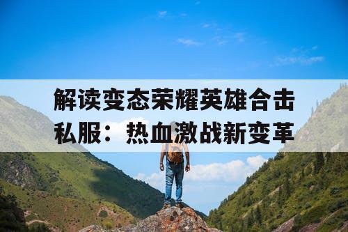 解读变态荣耀英雄合击私服:热血激战新变革 解读变态荣耀英雄合击私服:热血激战新变革