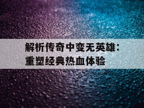 解析传奇中变无英雄:重塑经典热血体验 解析传奇中变无英雄:重塑经典热血体验