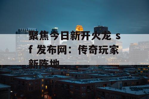 聚焦今日新开火龙 sf 发布网：传奇玩家新阵地